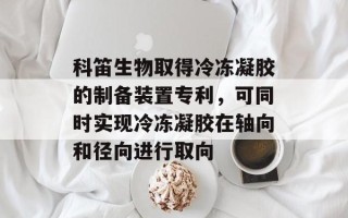 科笛生物取得冷冻凝胶的制备装置专利，可同时实现冷冻凝胶在轴向和径向进行取向