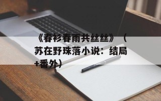 《春衫春雨共丝丝》（苏在野珠落小说：结局+番外）