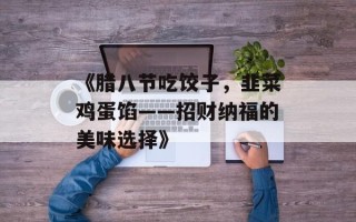 《腊八节吃饺子，韭菜鸡蛋馅——招财纳福的美味选择》