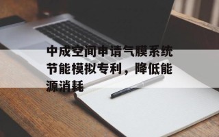 中成空间申请气膜系统节能模拟专利，降低能源消耗