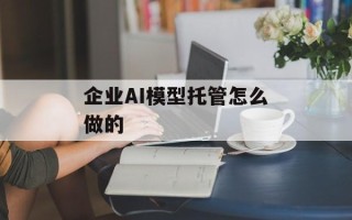 企业AI模型托管怎么做的