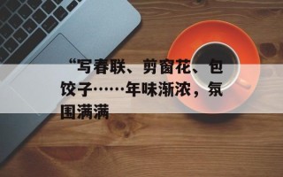 “写春联、剪窗花、包饺子……年味渐浓，氛围满满