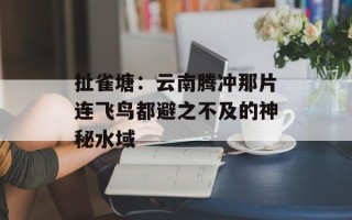 扯雀塘：云南腾冲那片连飞鸟都避之不及的神秘水域
