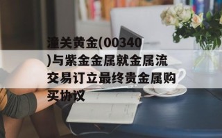 潼关黄金(00340)与紫金金属就金属流交易订立最终贵金属购买协议