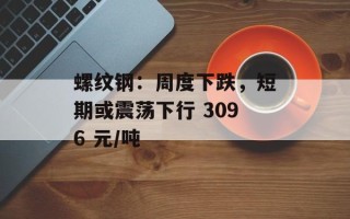 螺纹钢：周度下跌，短期或震荡下行 3096 元/吨