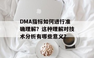 DMA指标如何进行准确理解？这种理解对技术分析有哪些意义？