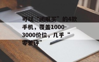 可以“闭眼买”的4款手机，覆盖1000-3000价位，几乎“零差评”
