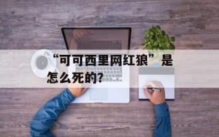 “可可西里网红狼”是怎么死的？