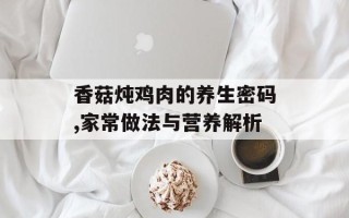 香菇炖鸡肉的养生密码,家常做法与营养解析