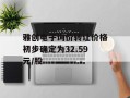 雅创电子询价转让价格初步确定为32.59元/股