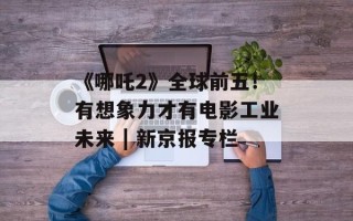 《哪吒2》全球前五！有想象力才有电影工业未来 | 新京报专栏