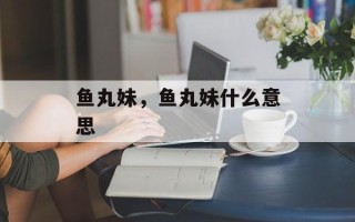 鱼丸妹，鱼丸妹什么意思