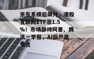 京东系绩后飙升，港股互联网ETF涨1.5%！市场静待阿里、腾讯一季报，AI投产是焦点