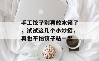 手工饺子别再放冰箱了，试试这几个小妙招，再也不怕饺子粘一起