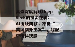 高盛深度解读DeepSeek的投资逻辑：AI由硬向软，冲击“美国例外主义”，超配中概科技股
