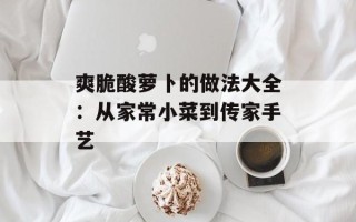 爽脆酸萝卜的做法大全：从家常小菜到传家手艺