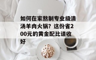 如何在家熬制专业级清汤羊肉火锅？这份省200元的黄金配比请收好