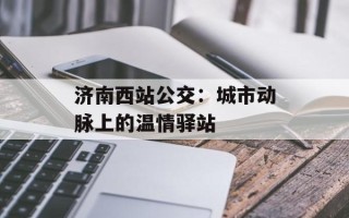 济南西站公交：城市动脉上的温情驿站