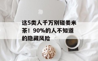 这5类人千万别碰姜米茶！90%的人不知道的隐藏风险