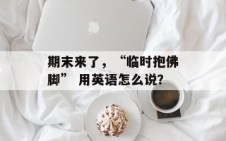 期末来了，“临时抱佛脚” 用英语怎么说？