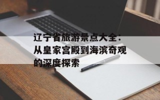 辽宁省旅游景点大全：从皇家宫殿到海滨奇观的深度探索