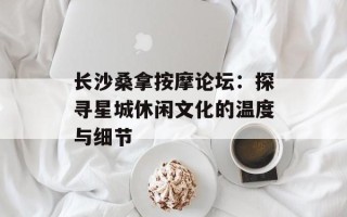 长沙桑拿按摩论坛：探寻星城休闲文化的温度与细节