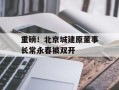 重磅！北京城建原董事长常永春被双开