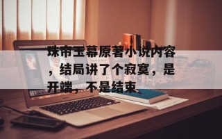 珠帘玉幕原著小说内容，结局讲了个寂寞，是开端，不是结束