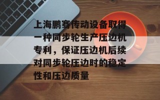 上海鹏骞传动设备取得一种同步轮生产压边机专利，保证压边机后续对同步轮压边时的稳定性和压边质量