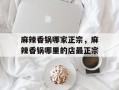 麻辣香锅哪家正宗，麻辣香锅哪里的店最正宗