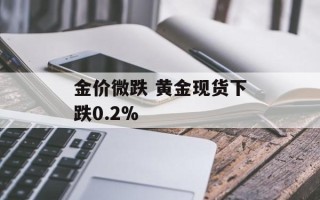 金价微跌 黄金现货下跌0.2%