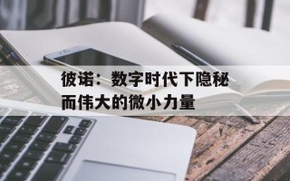 彼诺：数字时代下隐秘而伟大的微小力量