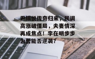 尹锡悦传奇归来，民调高涨破僵局，夫妻情深再成焦点！李在明步步为营能否逆袭？