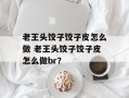 老王头饺子饺子皮怎么做 老王头饺子饺子皮怎么做br？
