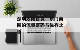 深圳太阳百货：东门商圈的流量密码与生存之道
