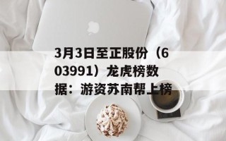 3月3日至正股份（603991）龙虎榜数据：游资苏南帮上榜