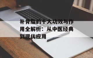 补骨脂的十大功效与作用全解析：从中医经典到现代应用
