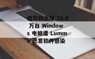 微软称全球 39.4 万台 Windows 电脑遭 Lumma 恶意软件感染