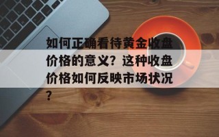 如何正确看待黄金收盘价格的意义？这种收盘价格如何反映市场状况？