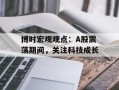 博时宏观观点：A股震荡期间，关注科技成长