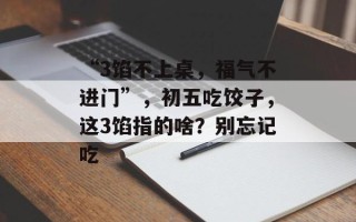 “3馅不上桌，福气不进门”，初五吃饺子，这3馅指的啥？别忘记吃