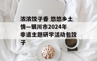浓浓饺子香 悠悠乡土情—银川市2024年非遗主题研学活动包饺子