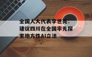 全国人大代表李世亮：建议四川在全国率先探索地方性AI立法