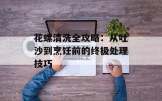 花螺清洗全攻略：从吐沙到烹饪前的终极处理技巧