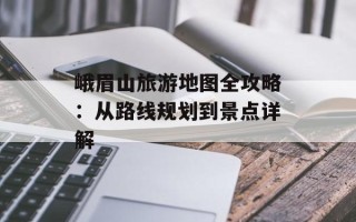 峨眉山旅游地图全攻略：从路线规划到景点详解