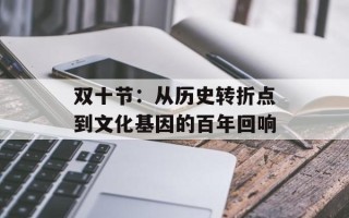 双十节：从历史转折点到文化基因的百年回响