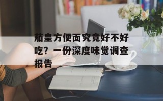 茄皇方便面究竟好不好吃？一份深度味觉调查报告