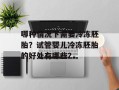 哪种情况下需要冷冻胚胎？试管婴儿冷冻胚胎的好处有哪些？