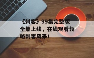 《刺客》99集完整版全集上线，在线观看领略刺客风采！