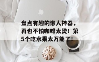 盘点有趣的懒人神器，再也不怕咖啡太烫！第5个吃水果太万能了！